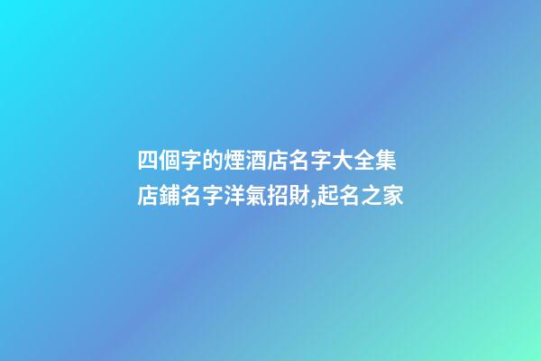 四個字的煙酒店名字大全集 店鋪名字洋氣招財,起名之家-第1張-店鋪起名-玄機派